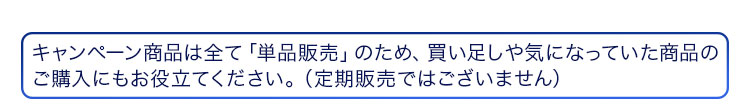 キャンペーン商品は全て「単品販売」のため、買い足しや気になっていた商品のお試しにもお役立てください。（定期販売ではございません）