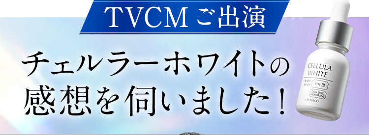 TVCMご出演のおふたりに チェルラー ホワイトの 感想を伺いました！