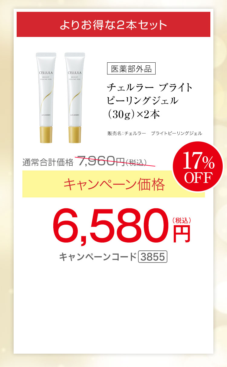 よりお得な2本セット　チェルラー ブライトピーリングジェル［医薬部外品］（30g）×2 キャンペーン価格17％OFF 6,580円（税込） キャンペーンコード3855