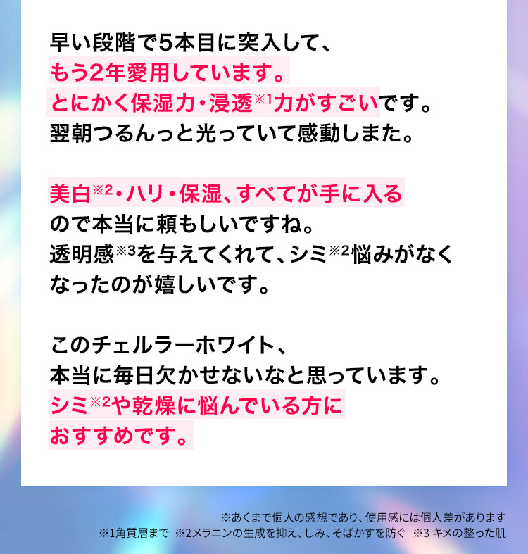もう2年愛用しています。とにかく保湿力・浸透※1力がすごいですシミ※2や乾燥に悩んでいる方におすすめです。