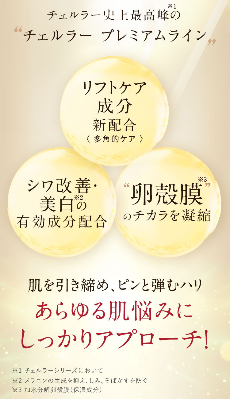 あらゆる肌悩みに しっかりアプローチ！※1チェルラーシリーズにおいて ※2メラニンの生成を抑え、しみ、そばかすを防ぐ ※3加水分解卵殻膜(保湿成分)