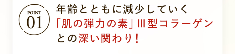 STEP01 年齢とともに減少していく「肌の弾力の素」Ⅲ型コラーゲンとの深い関わり！