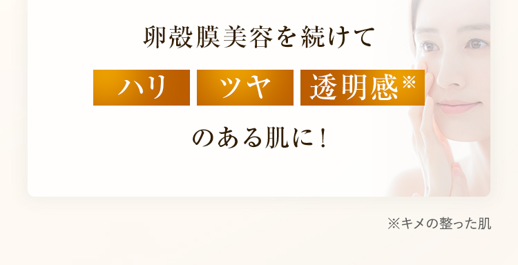 卵殻膜美容を続けて、ハリ・ツヤ、透明感※のある肌に！