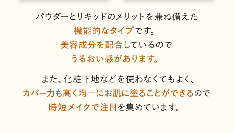 また、化粧下地などを使わなくてもよく、カバー力も高く均一にお肌に塗ることができるので時短メイクで注目を集めています。