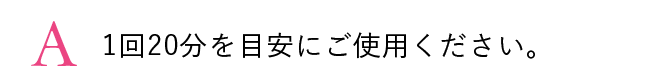 A. 1回20分を目安にご使用ください。