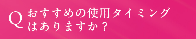 Q. おすすめの使用タイミングはありますか？