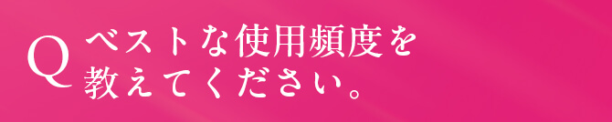 Q. ベストな使用頻度を教えてください。