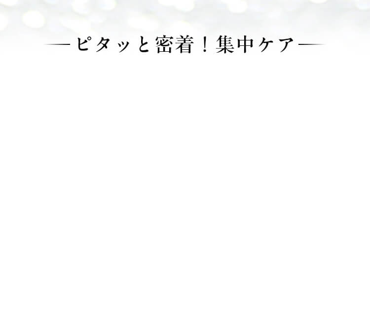 ピタッと密着！集中ケア