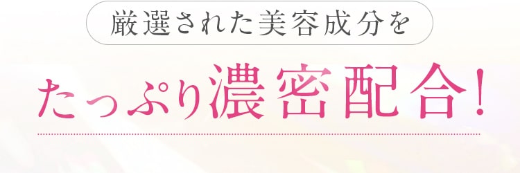 厳選された美容成分を、たっぷり 濃密配合！
