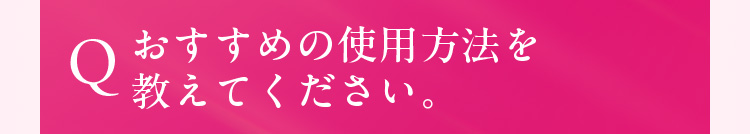 Q. おすすめの使用方法を教えてください。