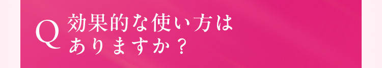Q. 効果的な使い方はありますか？