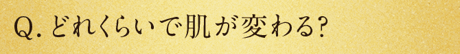 Q.どれくらいで肌が変わる？