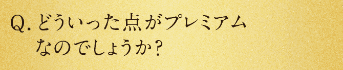 Q.どういった点がプレミアムなのでしょうか？