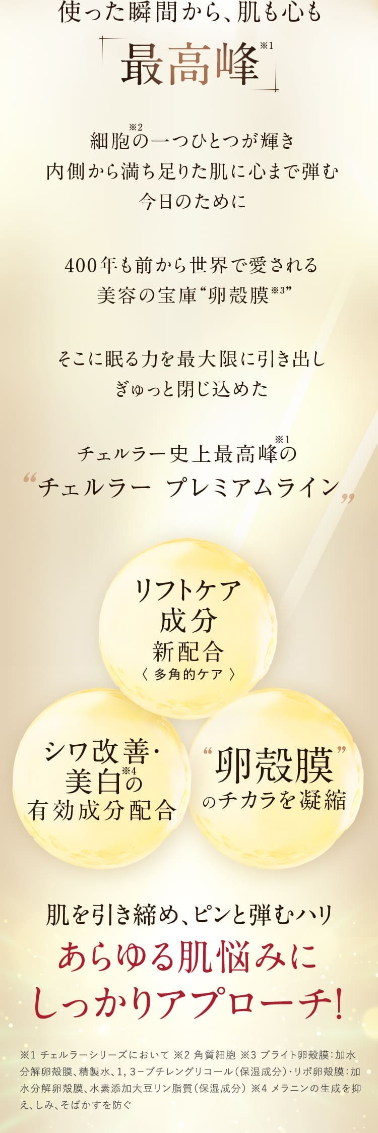使った瞬間から、肌も心も最高峰 リフトケア成分 新配合, 卵殻膜のチカラを凝縮, シワ改善・美白の有効成分配合。肌を引き締め、ピンと弾むハリ。あらゆる肌悩みにしっかりアプローチ！ 