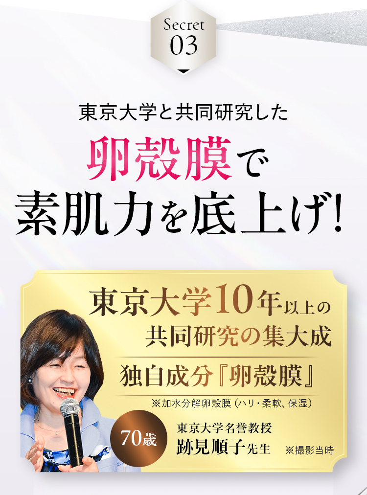 Secret03 東京大学と共同研究した卵殻膜で素肌力を底上げ！東京大学 10年以上の共同研究の集大成ブライト卵殻膜エキス
