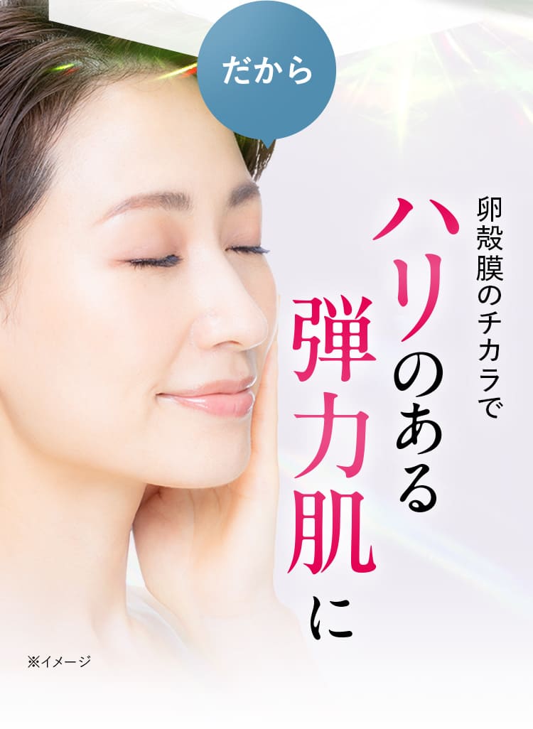 だから卵殻膜のチカラでハリのある弾力肌に※イメージ