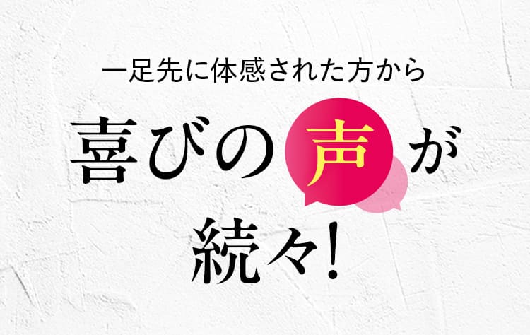 一足先に体感された方から喜びの声が続々！
