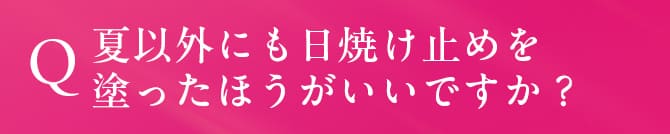 夏以外にも日焼け止めを 塗ったほうがいいですか？
