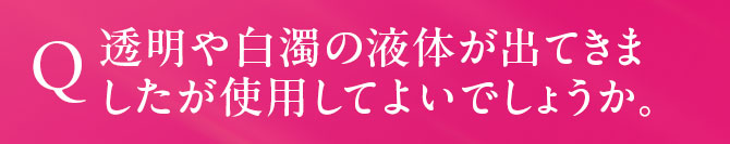 透明や白濁の液体が出てきましたが使用してよいでしょうか。