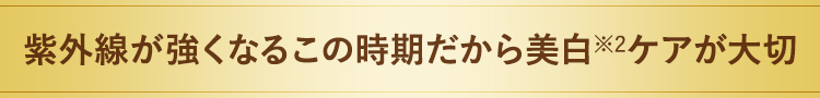 紫外線が強くなるこの時期だから美白※2ケアが大切!