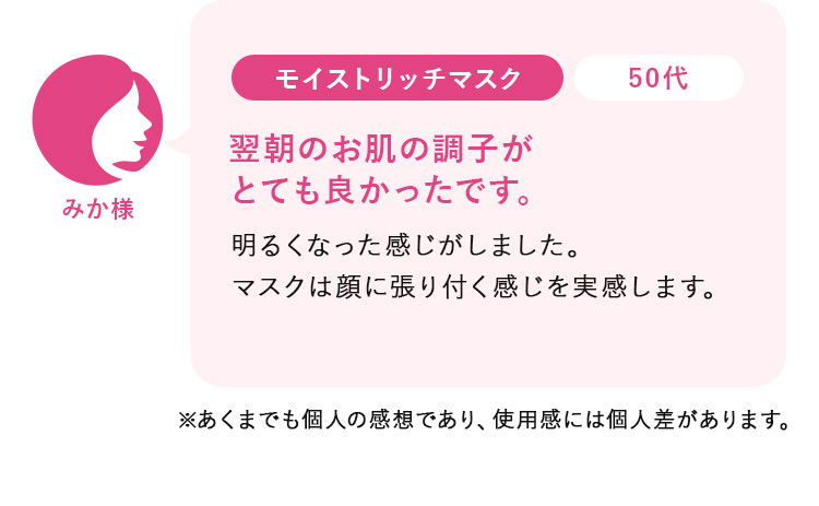 みか様50代:モイストリッチマスク_年齢サインが気になっていましたが、 よくなってきたように思います。たっぷり使えて、嬉しいです！