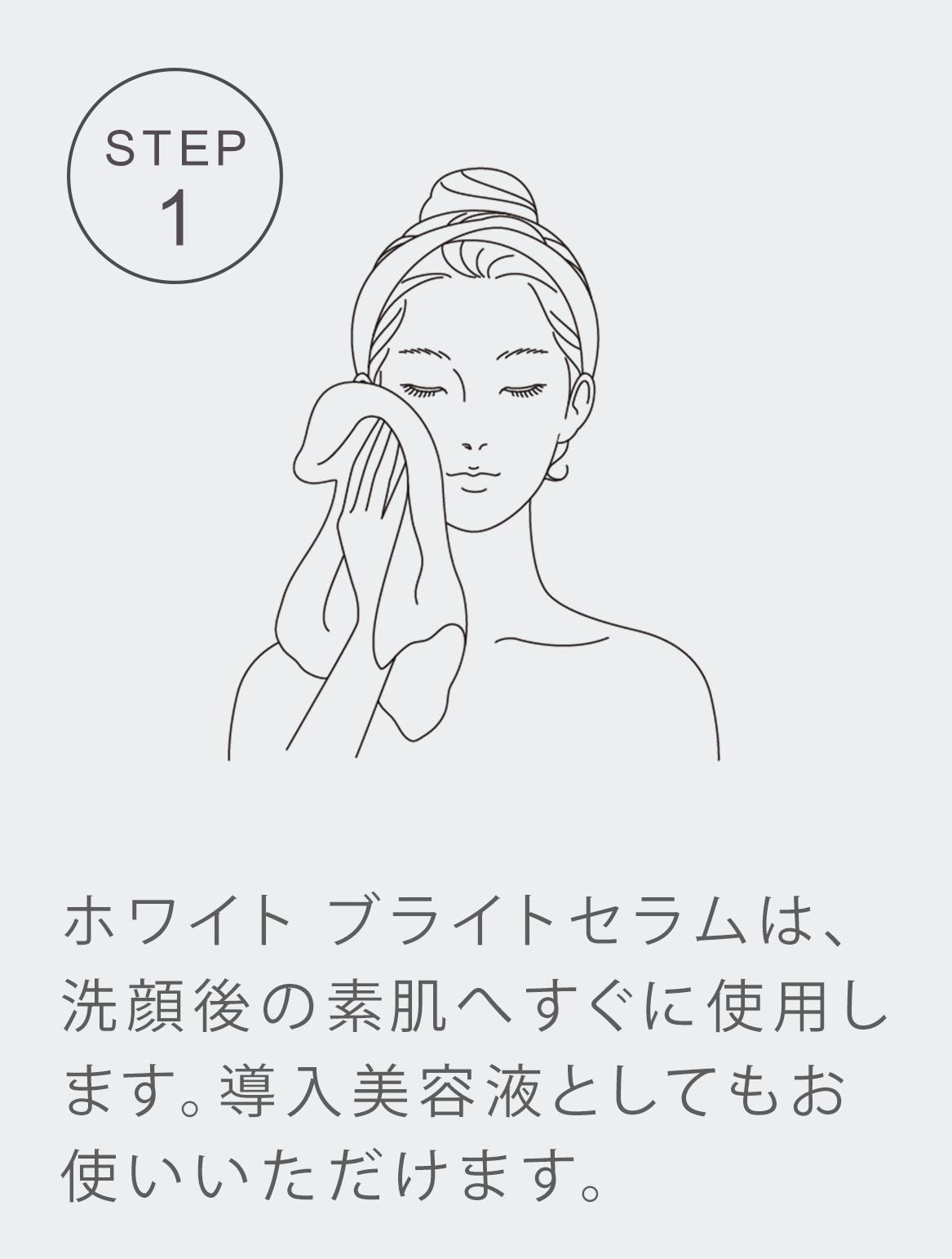 STEP1 洗顔後の素肌へすぐに使用します。導入美容液としてもお使いいただけます。