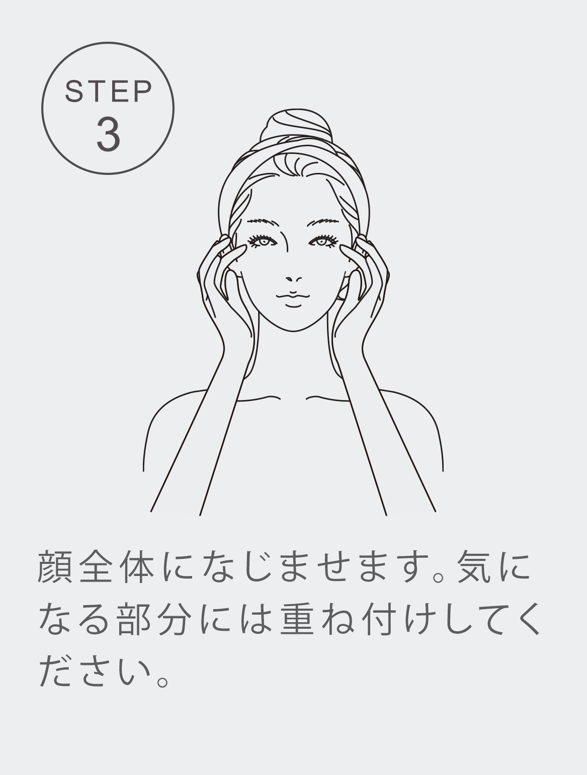 STEP3 顔全体になじませたらいつものお手入れを続けてください。