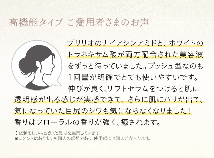 ご愛用者さま「ブリリオのナイアシンアミドとホワイトのトラネキサム酸が両方配合された美容液をずっと待っていました。透明感が出る感じが実感できて、さらに肌にハリが出て、気になっていた目尻のシワも気にならなくなりました！」