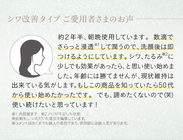 ご愛用者さま「数滴でさらっと浸透※1して潤うので、洗顔後は即つけるようにしています。もしこの商品を知っていたら50代から使い始めたかったです。」