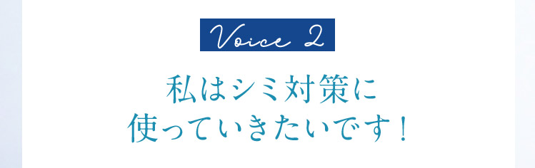 Voice2  私はシミ対策に使っていきたいです！