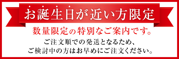 お誕生日が近い方限定 数量限定の特別なご案内です。ご注文順での発送となるため、ご検討中の方はお早めにご注文ください。