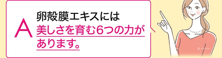 卵殻膜エキスには美しさを育む６つの力があります。