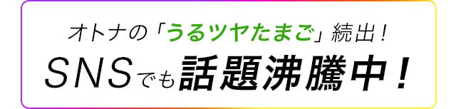 オトナの「うるツヤたまご」続出！SNSでも話題沸騰中！