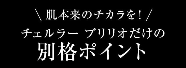 肌本来のチカラを高める！チェルラーブリリオだけの別格ポイント