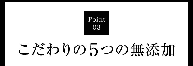 Point03 こだわりの6つの無添加