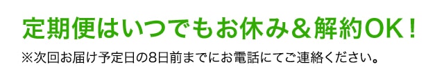 定期便はいつでもお休み＆解約OK！ ※次回お届け予定日の8日前までにお電話にてご連絡ください。