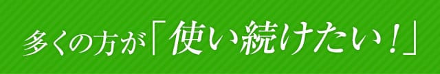 多くの方が「使い続けたい！」