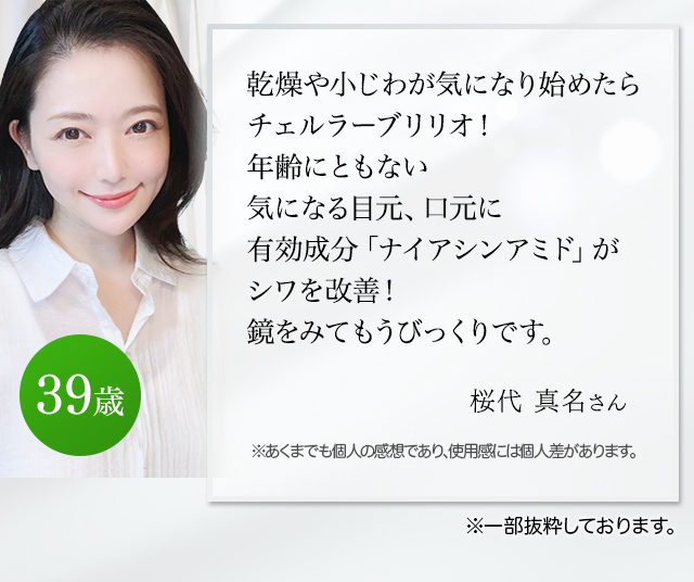 乾燥や小じわが気になり始めたらチェルラーブリリオ！年齢にともない気になる目元、口元に有効成分「ナイアシンアミド」がシワを改善！鏡をみてもうびっくりです。（桜代真名さん 39歳）