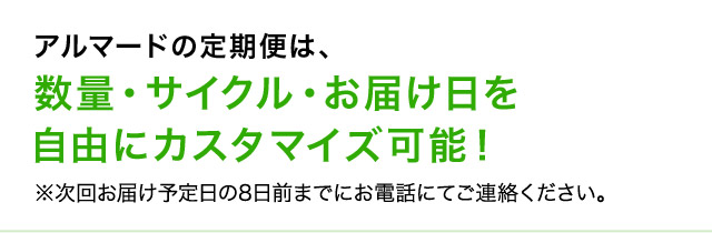 アルマードの定期便は、数量・サイクル・お届け日を自由にカスタマイズ可能！ ※次回お届け予定日の8日前までにお電話にてご連絡ください。