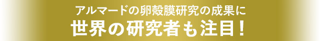 アルマードの卵殻膜研究の成果に 世界の研究者も注目！
