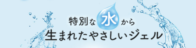 特別な水から生まれたやさしいジェル