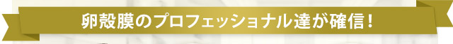 卵殻膜のプロフェッショナル達が確信！