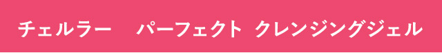 チェルラー　パーフェクト クレンジングジェル