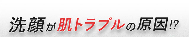 洗顔が肌トラブルの原因！？