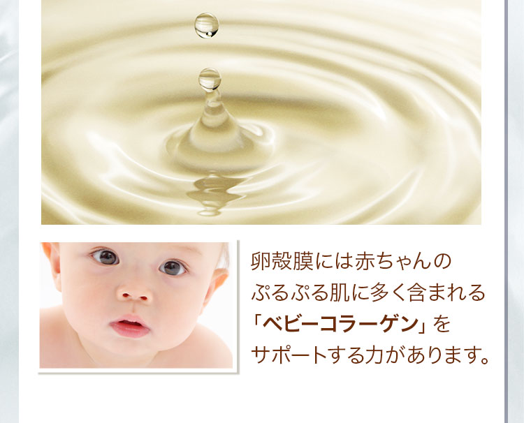 卵殻膜には赤ちゃんのぷるぷる肌に多く含まれる「ベビーコラーゲン」をサポートする力があります。