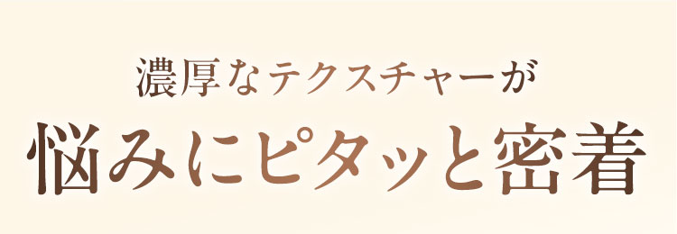 濃厚なテクスチャーが悩みにピタッと密着
