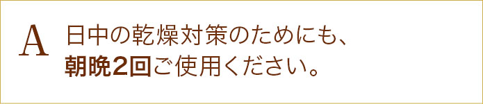 日中の乾燥対策のためにも、朝晩2回ご使用ください。