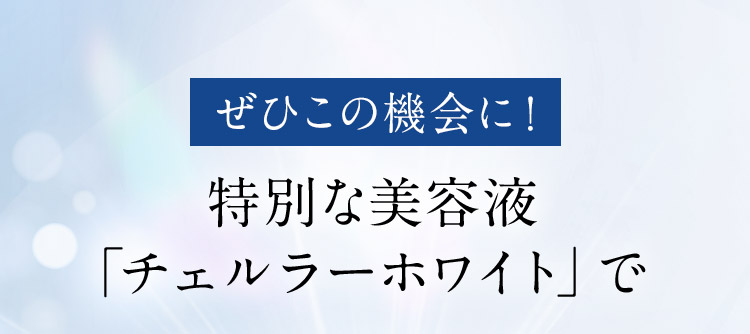 ぜひこの機会に！特別な美容液「チェルラーホワイト」で