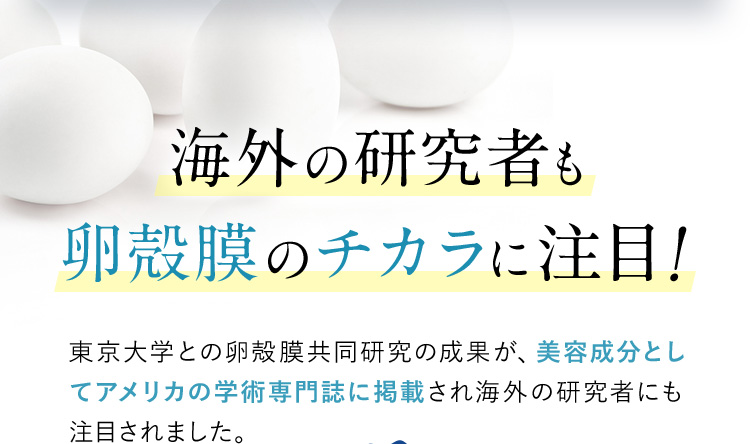 海外の研究者も卵殻膜のチカラに注目！ 東京大学との卵殻膜共同研究の成果が、美容成分としてアメリカの学術専門誌に掲載され海外の研究者にも注目されました。