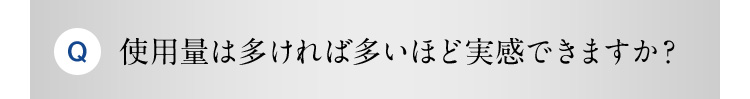 Q 使用量は多ければ多いほど実感できますか？